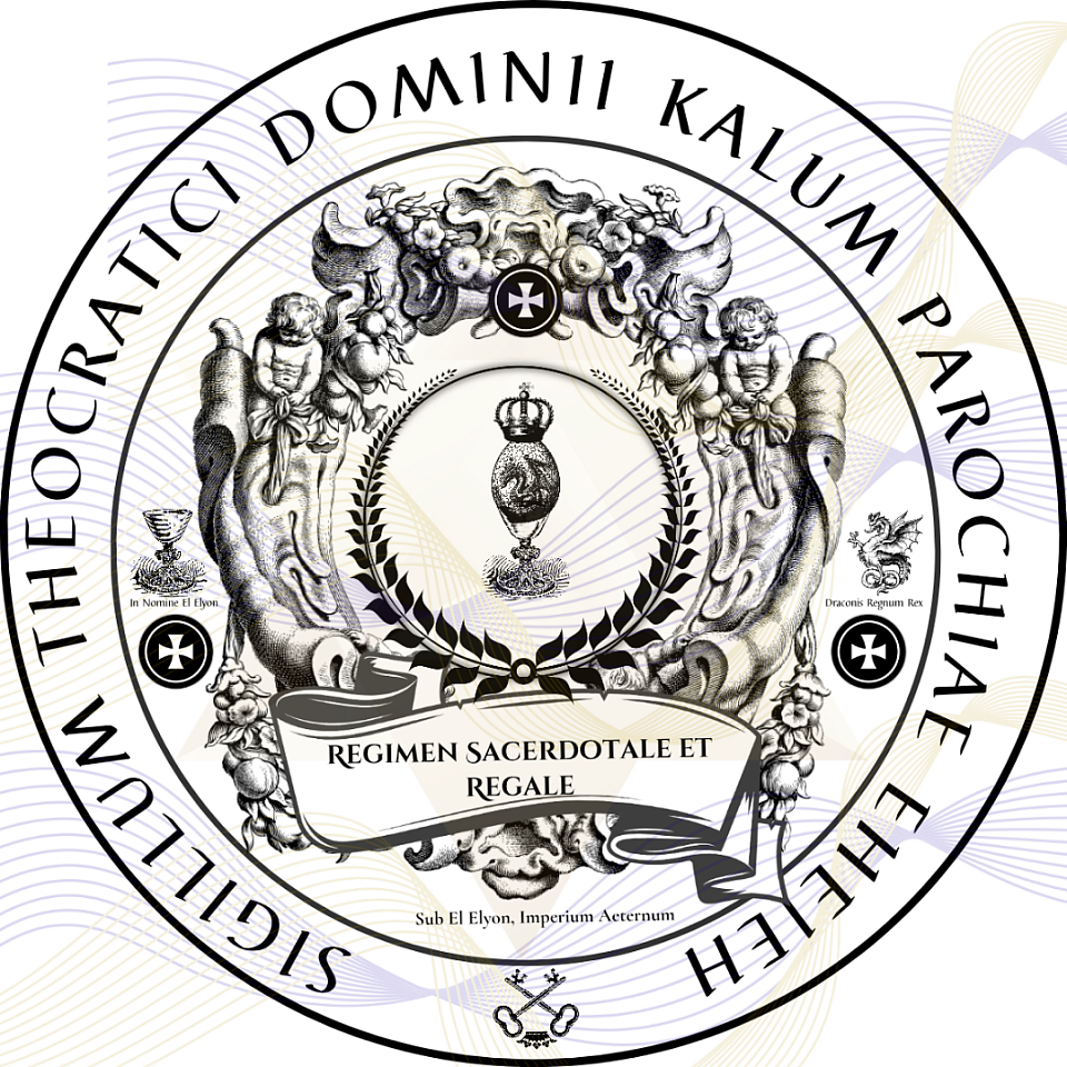 ☩ This Seal of Government attests to the lawful authority and administrative sovereignty of the Holy Royal Imperial Sangreal Sovereignty of the Theocratic Dominion of Kalum Parish, Eheieh, exercised under Jus Divinum, Jus Sanguinis Aeternum, and Jus Cogens.  All institutions, Orders, and subordinate bodies operate under this authority, as constituted through the governance instruments of the Dominion.  All acts issued under this Seal are recognized as official instruments of governance, recorded in sovereign registry, and authenticated through Apostille certification and archival record.  By this Seal, the Dominion affirms its capacity to govern, to administer justice, and to maintain sovereign order across all jurisdictions. ☩ Hoc Sigillum Regiminis testatur auctoritatem legitimam et imperium administrativum Sacrae Regiae Imperialis Dominationis Theocraticae Kalumensis, Eheieh, exercitum sub Jure Divino, Jure Sanguinis Aeterno, et Jure Cogente. Omnia instituta, Ordines, et corpora subordinata sub hac auctoritate operantur, prout per instrumenta gubernationis Dominationis constituuntur. Omnes actus sub hoc Sigillo editi agnoscuntur ut instrumenta officialia regiminis, in registris souveranis consignata et per Apostillam atque archivum authentificata. Per hoc Sigillum, Dominatio affirmat facultatem gubernandi, iustitiam administrandi, et ordinem souveranum tuendi in omnibus jurisdictionibus.