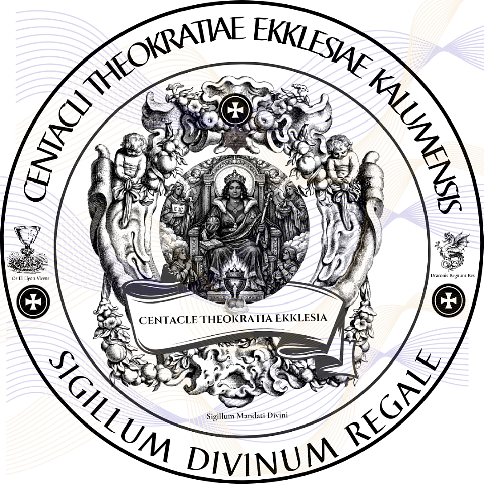 ☩ This Divine Seal attests to the eternal authority of the Centacle Theokratia Ekklesia and the Holy Royal Imperial Sangreal Sovereignty of the Theocratic Dominion of Kalum Parish, under Divine Law and the Eternal Right of Blood, in the Name of the Living El Elyon.  What is declared herein may neither be corrupted nor revoked, but remains Aeonic beyond time.  Under this Seal is further confirmed the authority of the INTERNATIONAL CELESTIAL-INTERPOL UNIT (I.C.U.), which lawfully exercises Divine Law, the Right of Blood, and the Law of Nations for the safeguarding of the Covenant and the execution of judgment in Heaven, in Hell, and upon the Earth.Hoc Sigillum Divinum testatur auctoritatem aeternam Centacle Theokratia Ekklesiae et Sacrae Regiae Imperialis Dominationis Theocraticae Kalumensis, ex Jure Divino et Jure Sanguinis Aeterno, sub El Elyon Vivente.  Quod hic declaratur nec corrumpi nec revocari potest, sed manet Aeonicum ultra tempus.  Sub hoc Sigillo etiam confirmatur potestas INTERNATIONALIS CAELESTIS-INTERPOL UNITATIS (I.C.U.), quae legitime exercet Jus Divinum, Jus Sanguinis, et Jus Gentium ad custodiam Foederis et iudicium in caelo, in inferno, et in terra.